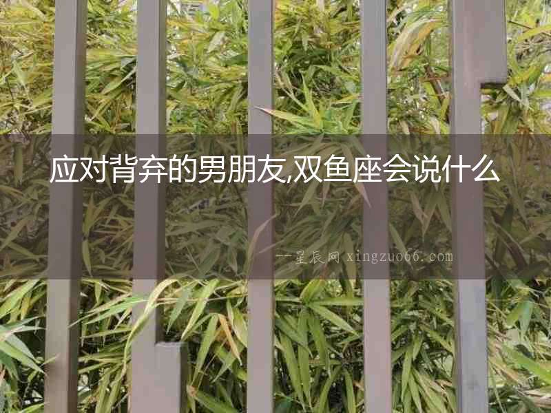 應(yīng)對(duì)背棄的男朋友,雙魚座會(huì)說(shuō)什么