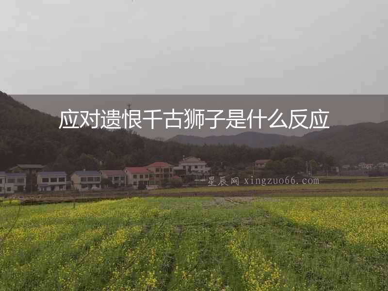 應(yīng)對(duì)遺恨千古獅子是什么反應(yīng)