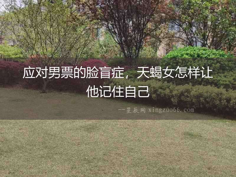 應(yīng)對男票的臉盲癥，天蝎女怎樣讓他記住自己