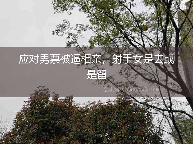 應(yīng)對男票被逼相親，射手女是去或是留
