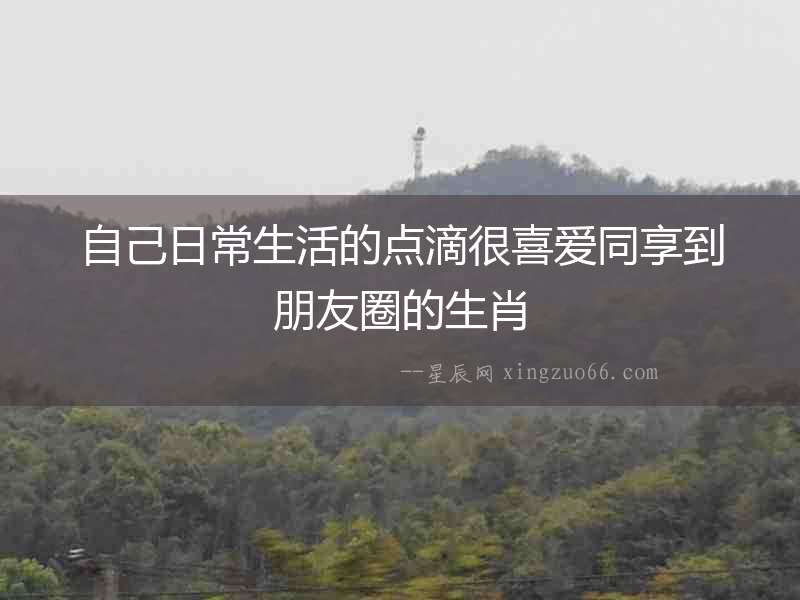 自己日常生活的點滴很喜愛同享到朋友圈的生肖