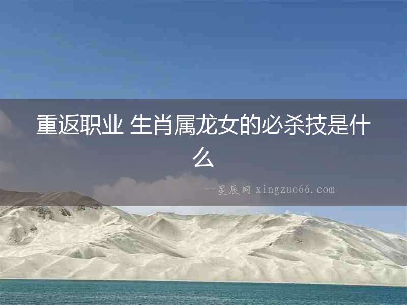 重返職業 生肖屬龍女的必殺技是什么