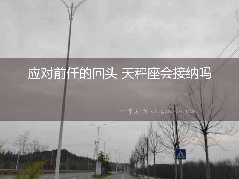 應(yīng)對(duì)前任的回頭 天秤座會(huì)接納嗎