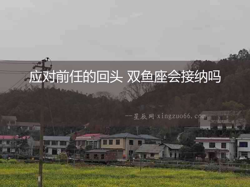 應(yīng)對(duì)前任的回頭 雙魚座會(huì)接納嗎