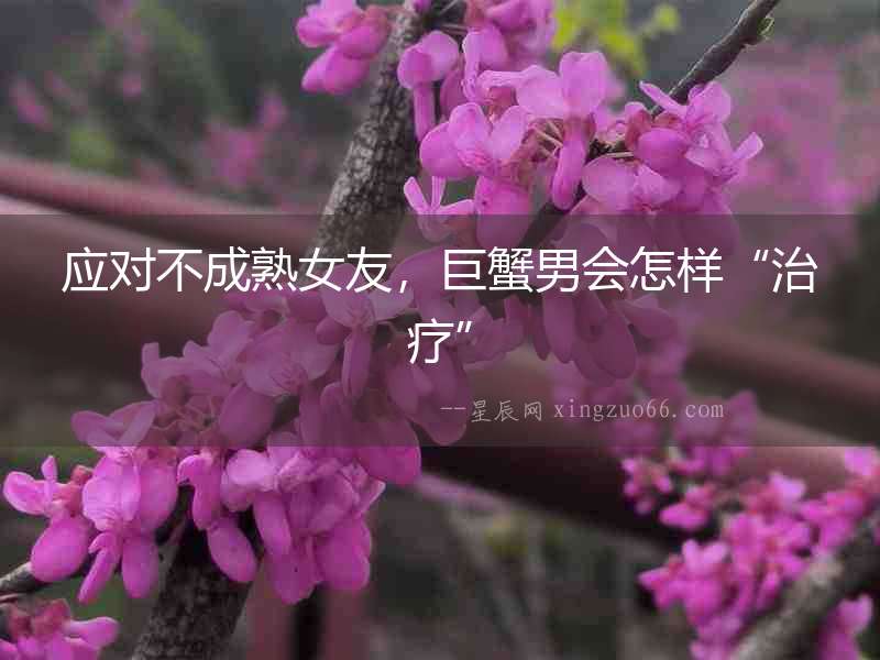 應(yīng)對(duì)不成熟女友，巨蟹男會(huì)怎樣“治療”