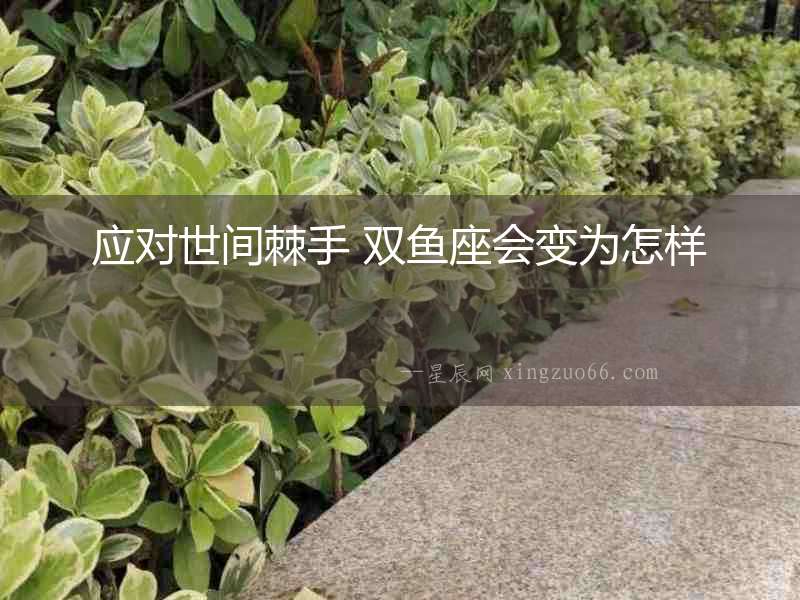 應(yīng)對世間棘手 雙魚座會變?yōu)樵鯓? alt=