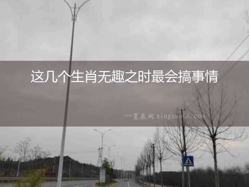 這幾個生肖無趣之時最會搞事情
