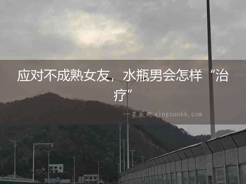 應(yīng)對不成熟女友，水瓶男會怎樣“治療”