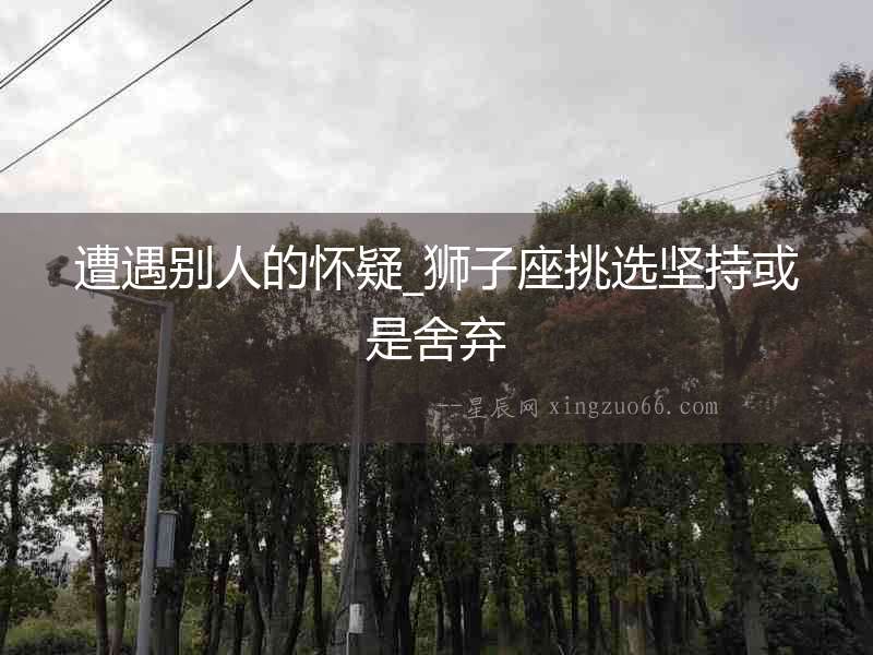遭遇別人的懷疑_獅子座挑選堅(jiān)持或是舍棄