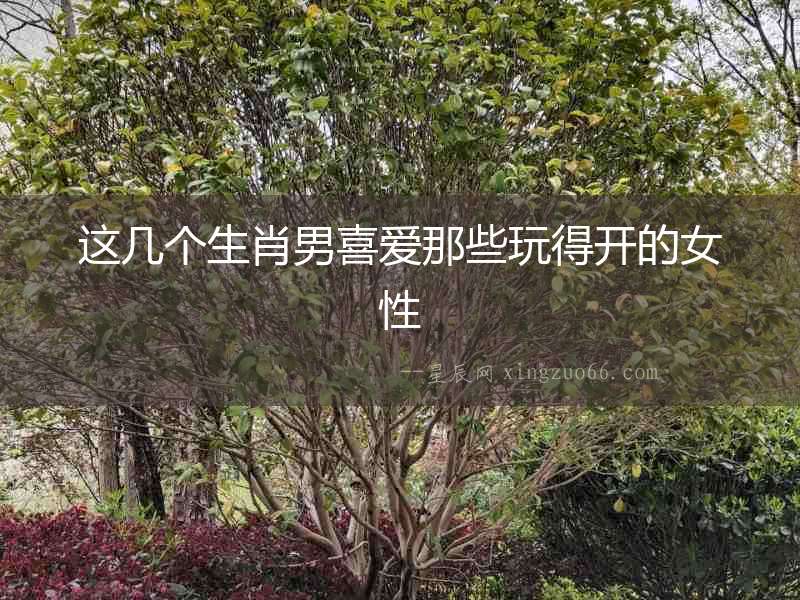 這幾個生肖男喜愛那些玩得開的女性