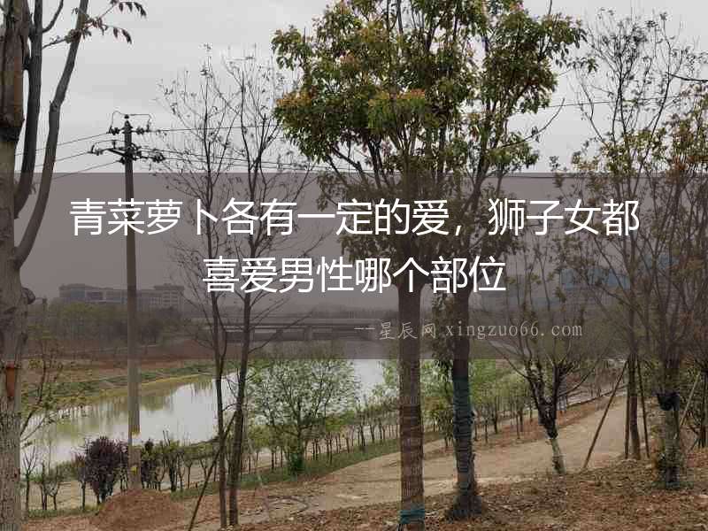 青菜蘿卜各有一定的愛，獅子女都喜愛男性哪個部位