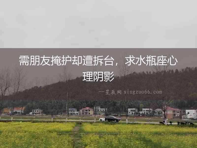 需朋友掩護(hù)卻遭拆臺(tái)，求水瓶座心理陰影