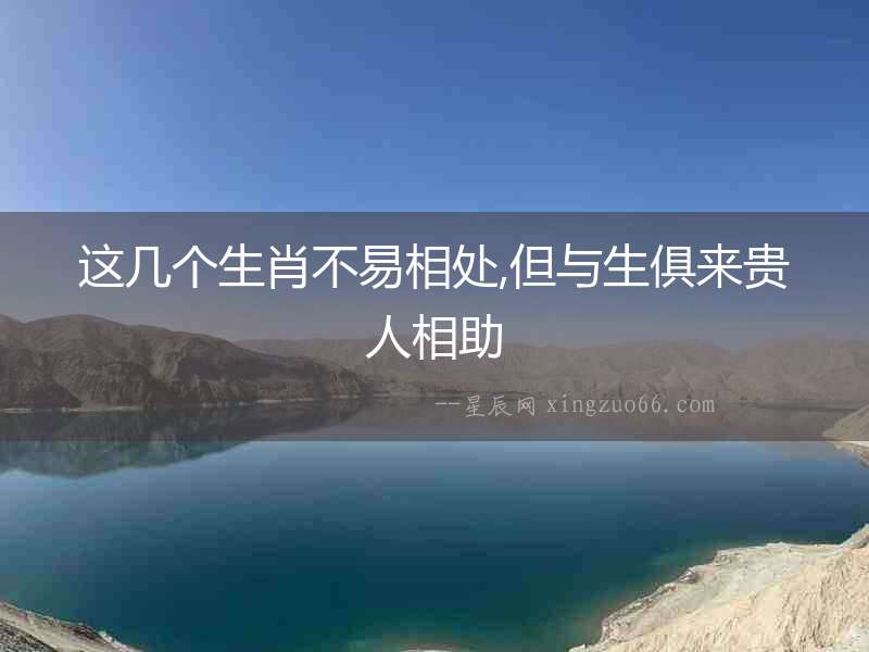 這幾個生肖不易相處,但與生俱來貴人相助