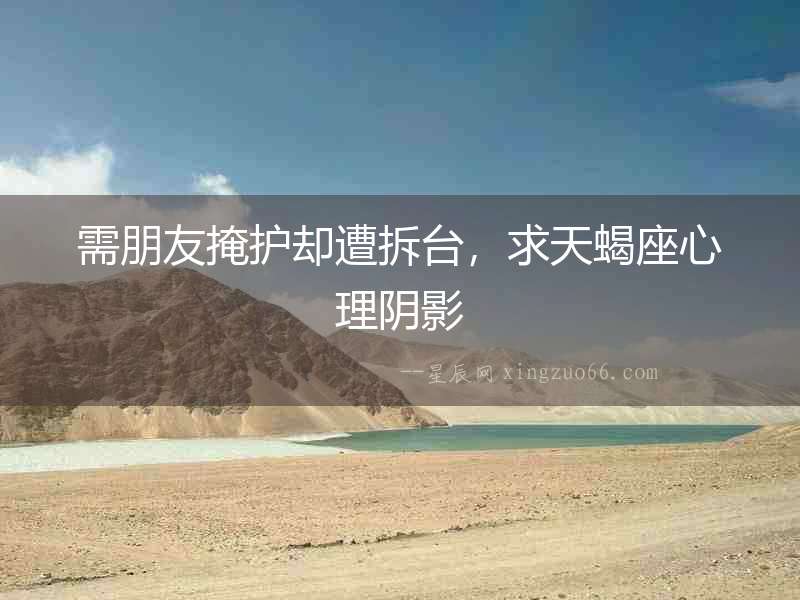 需朋友掩護卻遭拆臺，求天蝎座心理陰影