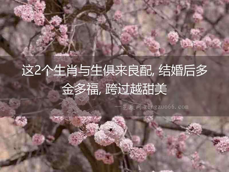 這2個(gè)生肖與生俱來(lái)良配, 結(jié)婚后多金多福, 跨過(guò)越甜美