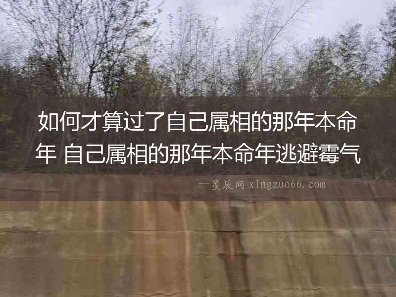 如何才算過了自己屬相的那年本命年 自己屬相的那年本命年逃避霉氣方法