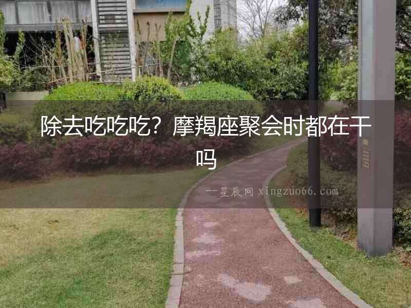 除去吃吃吃？摩羯座聚會時都在干嗎