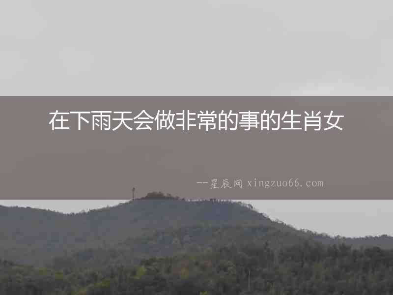 在下雨天會做非常的事的生肖女