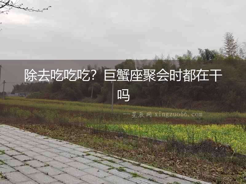 除去吃吃吃？巨蟹座聚會時都在干嗎