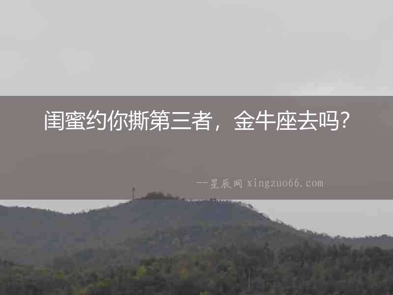 閨蜜約你撕第三者，金牛座去嗎？