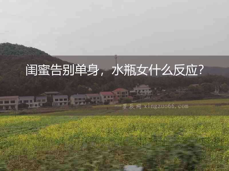 閨蜜告別單身，水瓶女什么反應？