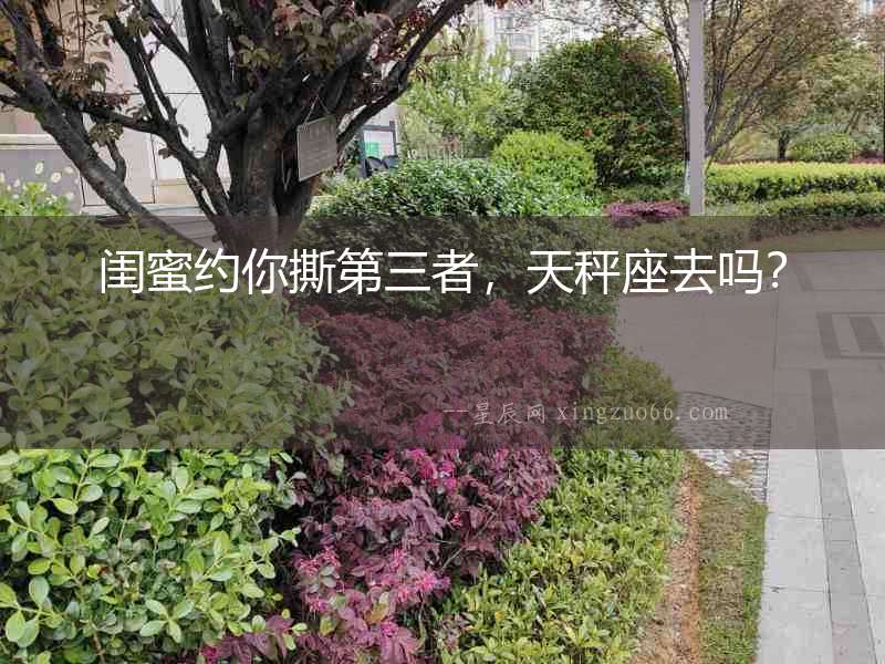 閨蜜約你撕第三者，天秤座去嗎？