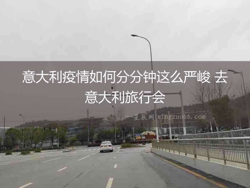 意大利疫情如何分分鐘這么嚴峻 去意大利旅行會