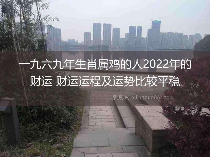 一九六九年生肖屬雞的人2022年的財運 財運運程及運勢比較平穩(wěn)