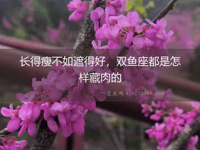 長得瘦不如遮得好，雙魚座都是怎樣藏肉的