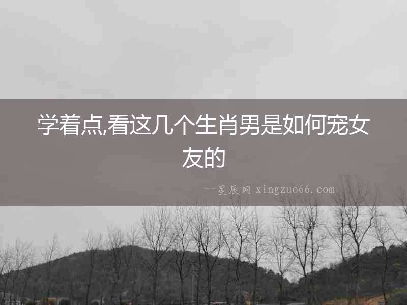 學(xué)著點(diǎn),看這幾個(gè)生肖男是如何寵女友的