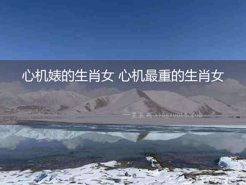 心機(jī)婊的生肖女 心機(jī)最重的生肖女