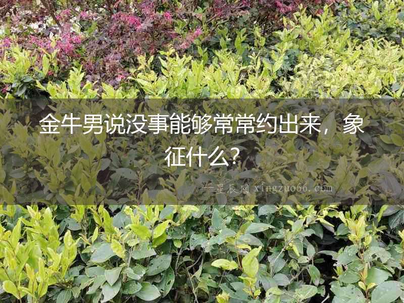 金牛男說(shuō)沒(méi)事能夠常常約出來(lái)，象征什么？