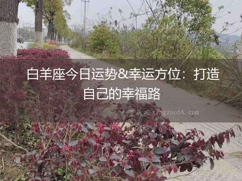  白羊座今日運(yùn)勢&幸運(yùn)方位：打造自己的幸福路