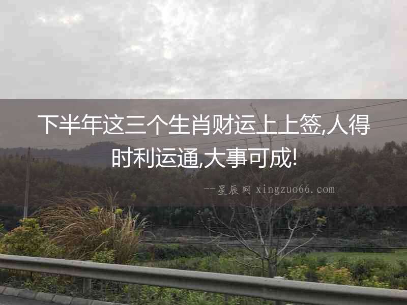 下半年這三個生肖財運上上簽,人得時利運通,大事可成!