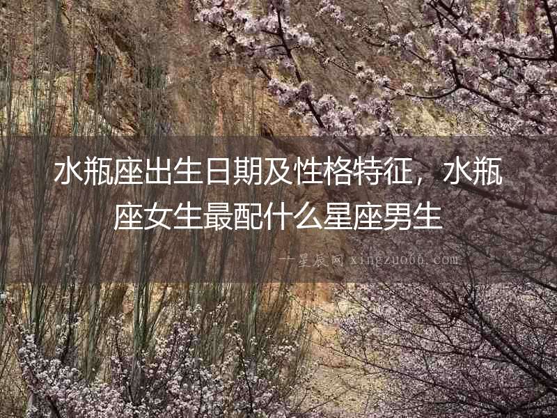 水瓶座出生日期及性格特征，水瓶座女生最配什么星座男生