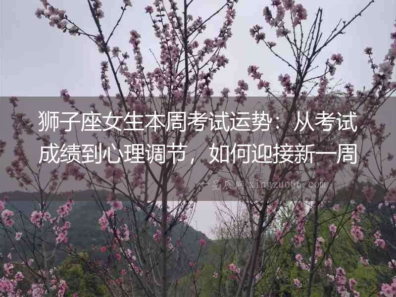 獅子座女生本周考試運勢：從考試成績到心理調節，如何迎接新一周的挑戰？