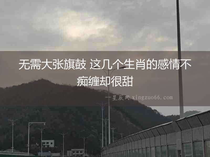 無需大張旗鼓 這幾個生肖的感情不癡纏卻很甜