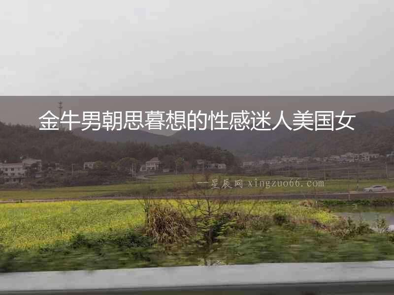 金牛男朝思暮想的性感迷人美國女