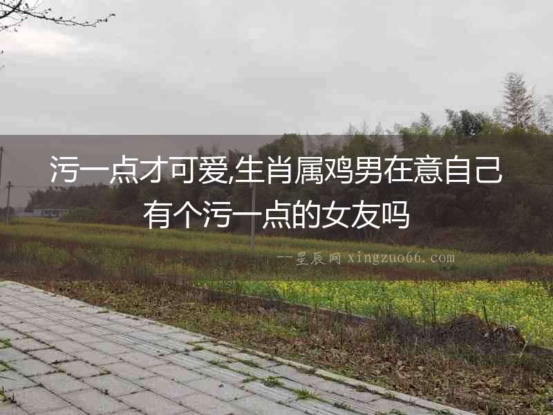 污一點(diǎn)才可愛,生肖屬雞男在意自己有個污一點(diǎn)的女友嗎
