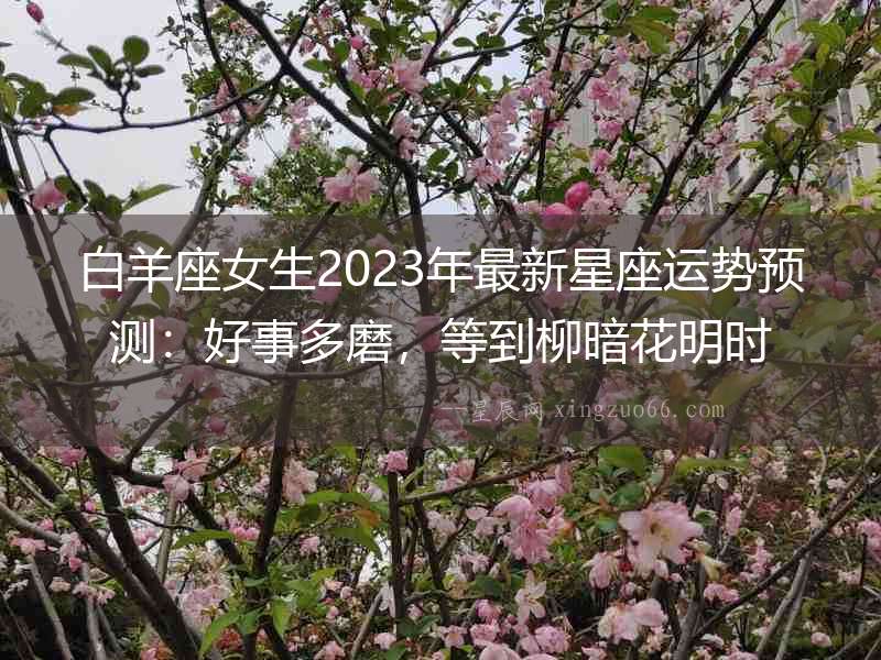 白羊座女生2023年最新星座運勢預測：好事多磨，等到柳暗花明時