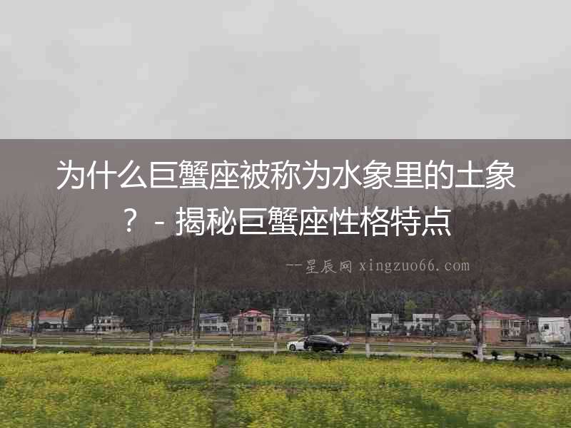 為什么巨蟹座被稱為水象里的土象？- 揭秘巨蟹座性格特點(diǎn)
