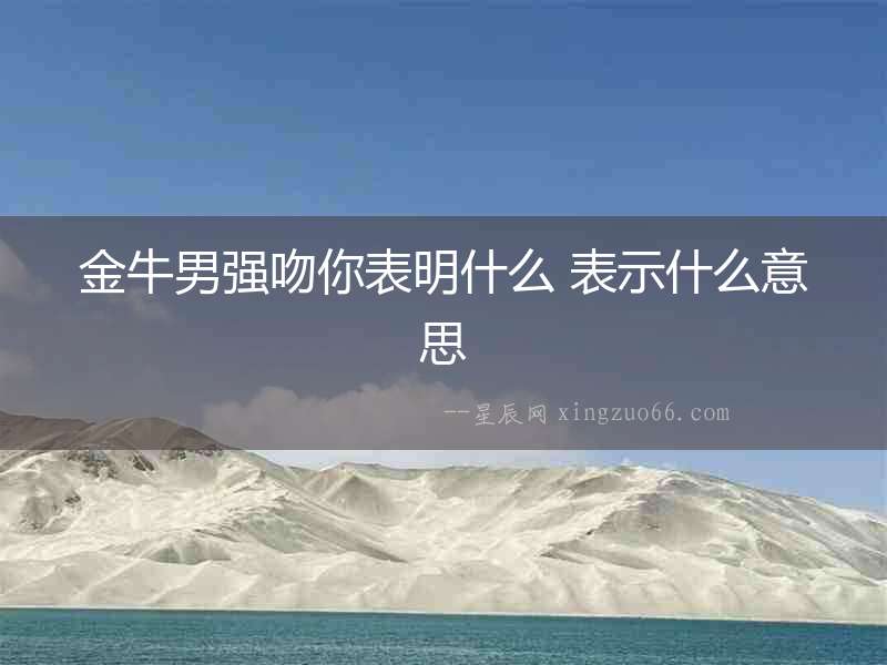 金牛男強(qiáng)吻你表明什么 表示什么意思