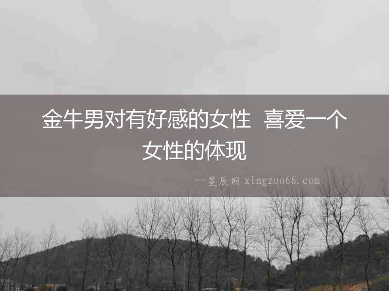 金牛男對(duì)有好感的女性  喜愛(ài)一個(gè)女性的體現(xiàn)