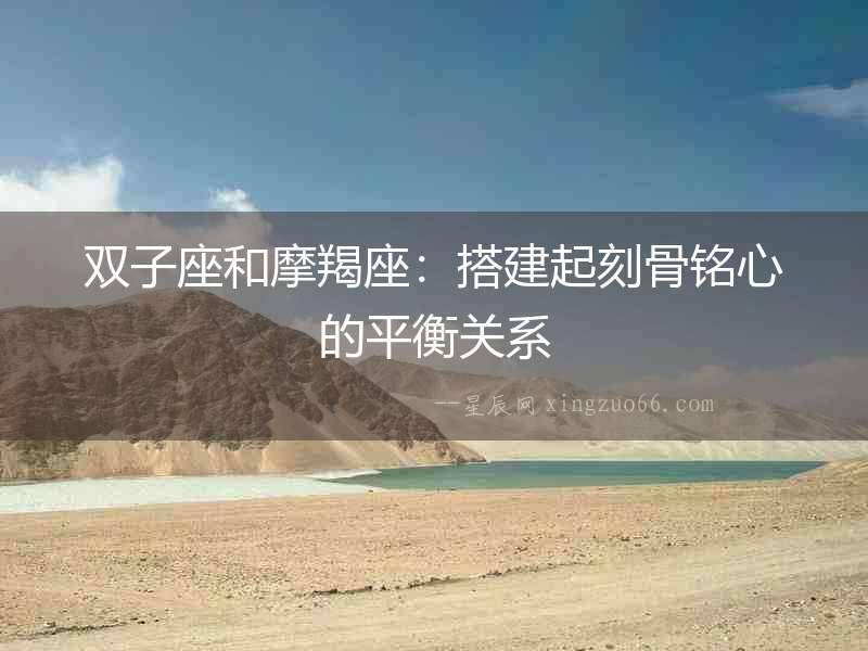 雙子座和摩羯座：搭建起刻骨銘心的平衡關(guān)系