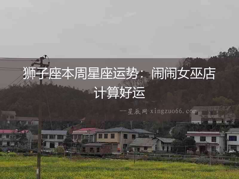 獅子座本周星座運勢：鬧鬧女巫店計算好運