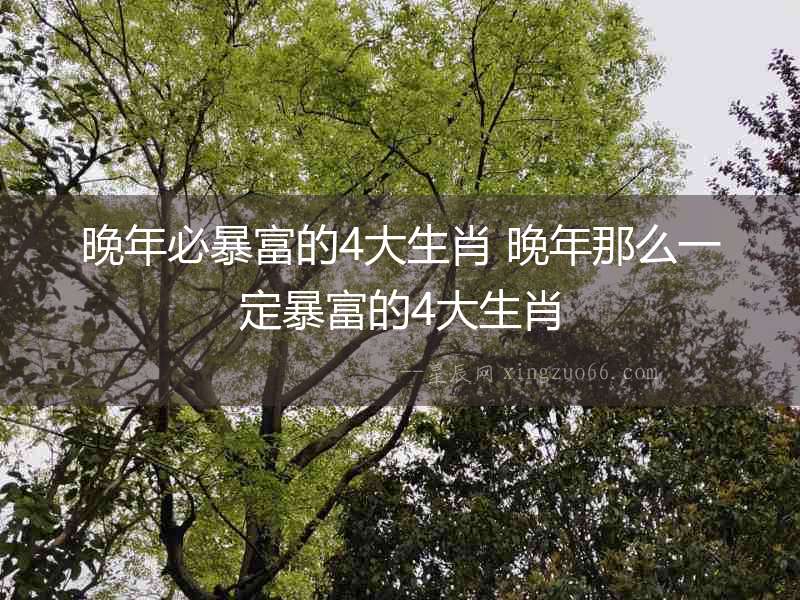 晚年必暴富的4大生肖 晚年那么一定暴富的4大生肖