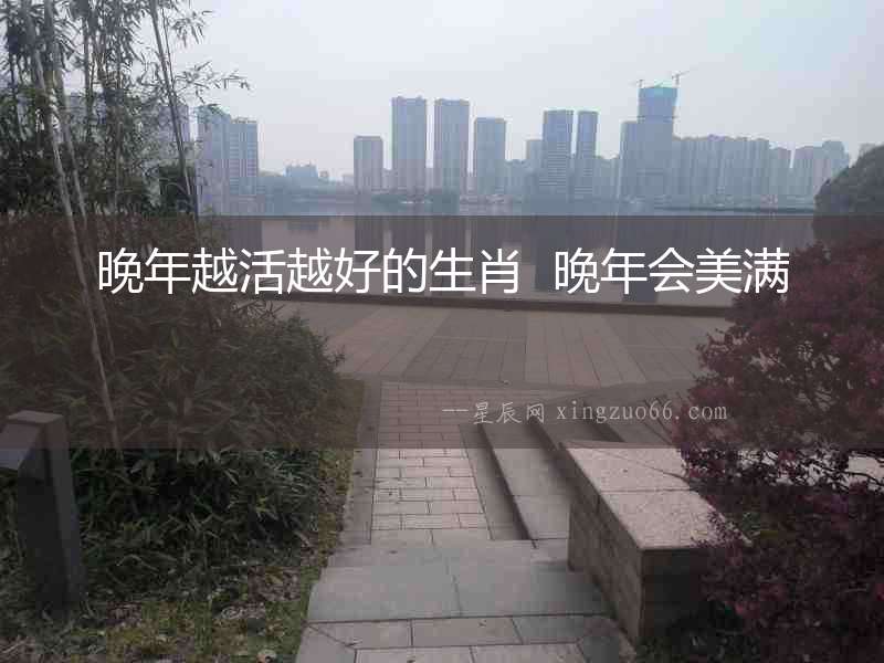 晚年越活越好的生肖  晚年會(huì)美滿