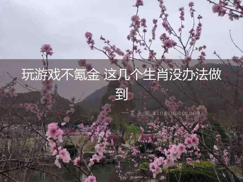 玩游戲不氪金 這幾個生肖沒辦法做到