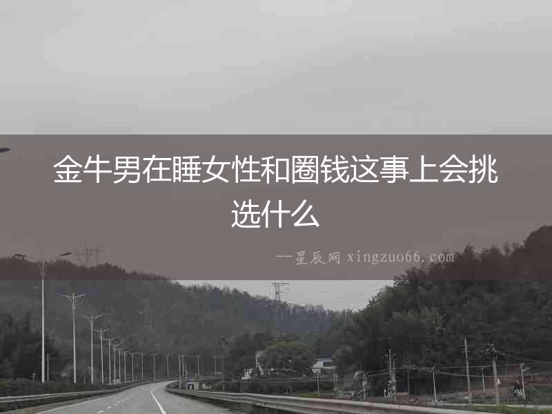 金牛男在睡女性和圈錢這事上會挑選什么