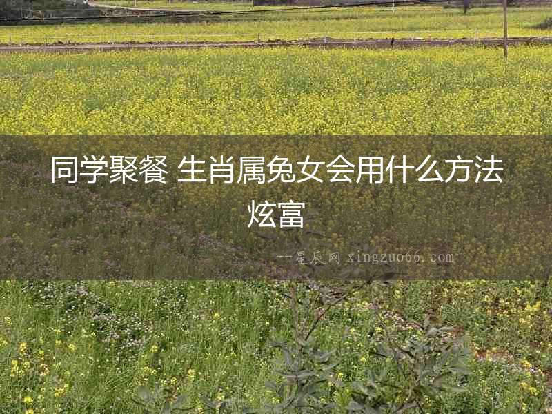 同學(xué)聚餐 生肖屬兔女會(huì)用什么方法炫富